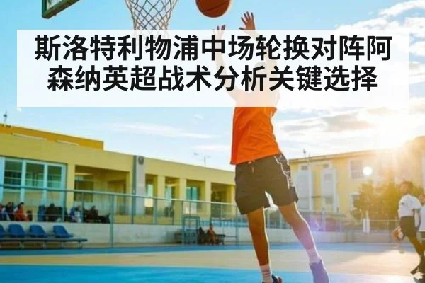 斯洛特利物浦中场轮换对阵阿森纳英超战术分析关键选择