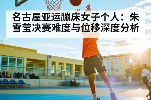 名古屋亚运蹦床女子个人：朱雪莹决赛难度与位移深度分析