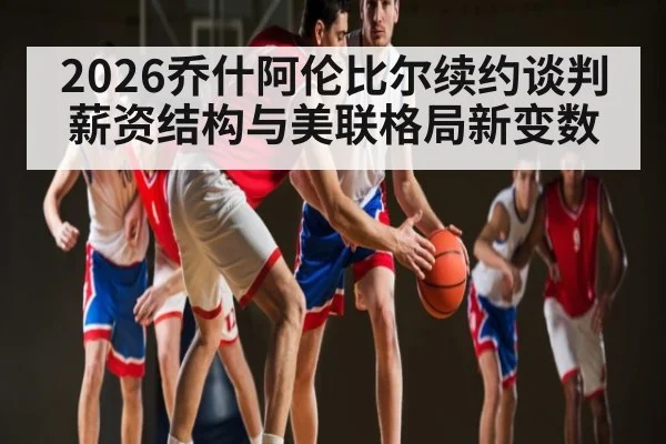2026乔什阿伦比尔续约谈判薪资结构与美联格局新变数