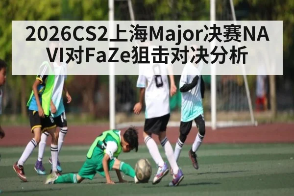 2026CS2上海Major决赛NAVI对FaZe狙击对决分析