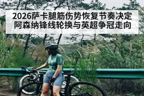 2026萨卡腿筋伤势恢复节奏决定阿森纳锋线轮换与英超争冠走向