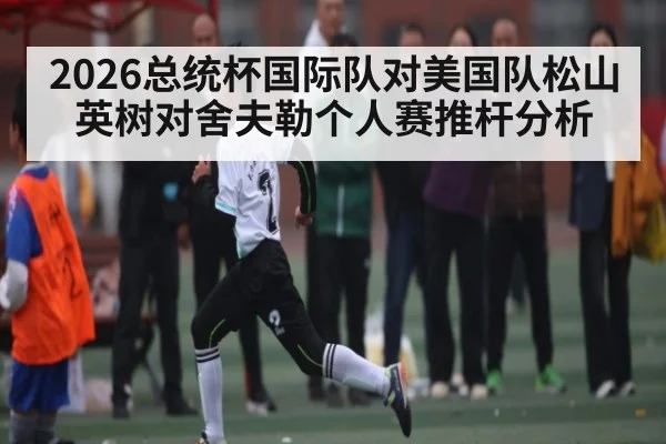 2026总统杯国际队对美国队松山英树对舍夫勒个人赛推杆分析